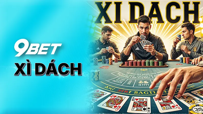 Xì Dách tại 9Bet - Sự quyến rũ không thể bỏ qua của game bài